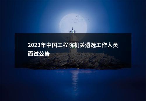 2023年中国工程院机关遴选工作人员面试公告                进入阅读模式 图片