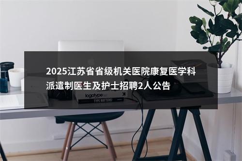 2025江苏省省级机关医院康复医学科派遣制医生及护士招聘2人公告                进入阅读模式 图片