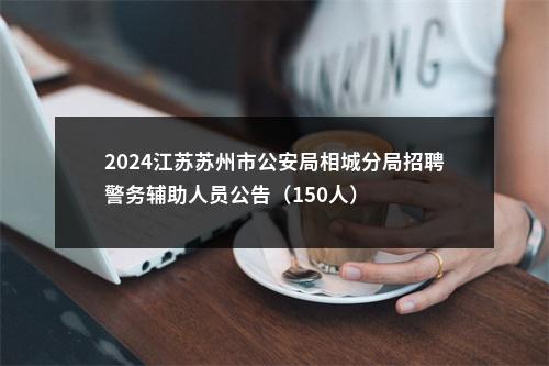 2024江苏苏州市公安局相城分局招聘警务辅助人员公告（150人）                进入阅读模式 图片