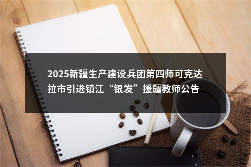 2025新疆生产建设兵团第四师可克达拉市引进镇江“银发”援疆教师公告                进入阅读模式 图片