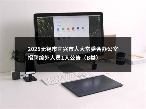 2025无锡市宜兴市人大常委会办公室招聘编外人员1人公告（B类）                进入阅读模式 图片