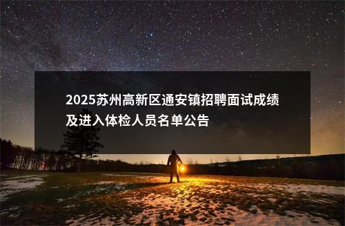 2025苏州高新区通安镇招聘面试成绩及进入体检人员名单公告                进入阅读模式 图片