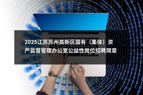 2025江苏苏州高新区国有（集体）资产监督管理办公室公益性岗位招聘简章                进入阅读模式 图片