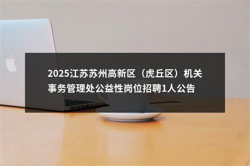 2025江苏苏州高新区（虎丘区）机关事务管理处公益性岗位招聘1人公告                进入阅读模式 图片