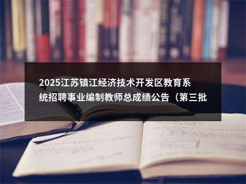 2025江苏镇江经济技术开发区教育系统招聘事业编制教师总成绩公告（第三批）                进入阅读模式 图片