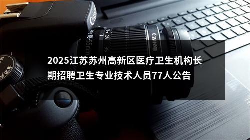 2025江苏苏州高新区医疗卫生机构长期招聘卫生专业技术人员77人公告                进入阅读模式 图片