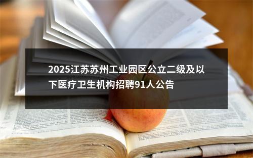 2025江苏苏州工业园区公立二级及以下医疗卫生机构招聘91人公告                进入阅读模式 图片