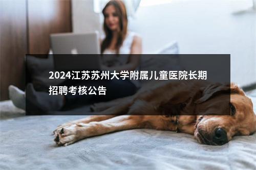 2024江苏苏州大学附属儿童医院长期招聘考核公告                进入阅读模式 图片