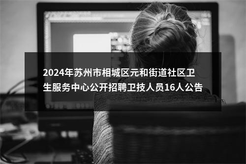 2024年苏州市相城区元和街道社区卫生服务中心公开招聘卫技人员16人公告                进入阅读模式 图片