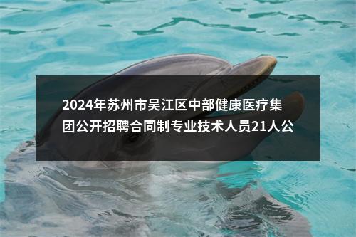 2024年苏州市吴江区中部健康医疗集团公开招聘合同制专业技术人员21人公告                进入阅读模式 图片