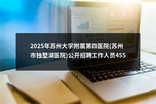 2025年苏州大学附属第四医院(苏州市独墅湖医院)公开招聘工作人员455人公告(第一批)                进入阅读模式 图片