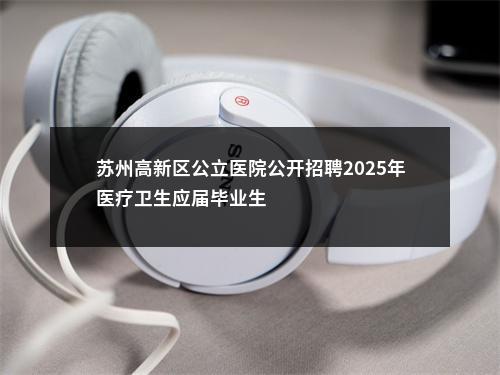苏州高新区公立医院公开招聘2025年医疗卫生应届毕业生                进入阅读模式 图片