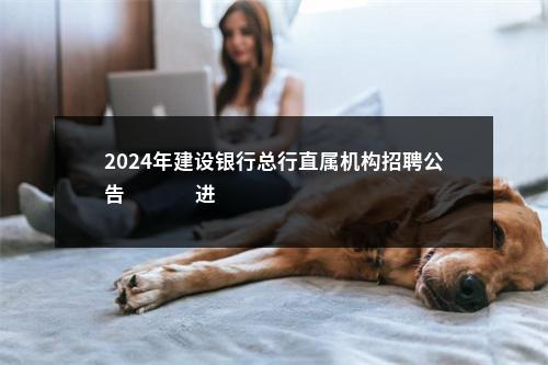 2024年建设银行总行直属机构招聘公告                进入阅读模式 图片